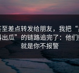 我甚至差点转发给朋友，我把“黑料爆料出瓜”的链路追完了：他们赌的就是你不报警