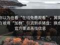 你以为在看“在线免费观看”，其实在被用“加群”引流到杀猪盘：换成官方渠道再找信息