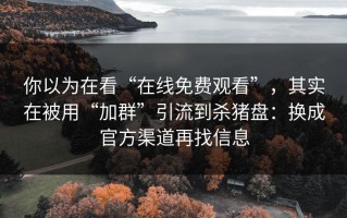 你以为在看“在线免费观看”，其实在被用“加群”引流到杀猪盘：换成官方渠道再找信息