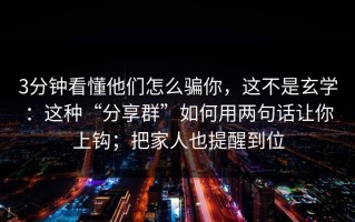 3分钟看懂他们怎么骗你，这不是玄学：这种“分享群”如何用两句话让你上钩；把家人也提醒到位