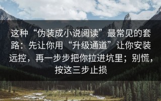 这种“伪装成小说阅读”最常见的套路：先让你用“升级通道”让你安装远控，再一步步把你拉进坑里；别慌，按这三步止损