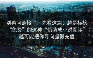 别再问链接了，先看这篇：越是标榜“免费”的这种“伪装成小说阅读”，越可能把你导向虚假充值