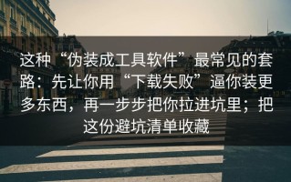 这种“伪装成工具软件”最常见的套路：先让你用“下载失败”逼你装更多东西，再一步步把你拉进坑里；把这份避坑清单收藏