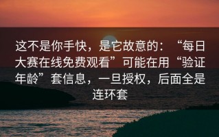 这不是你手快，是它故意的：“每日大赛在线免费观看”可能在用“验证年龄”套信息，一旦授权，后面全是连环套