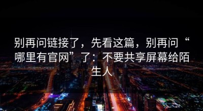 别再问链接了，先看这篇，别再问“哪里有官网”了：不要共享屏幕给陌生人