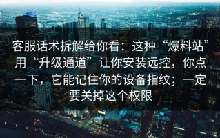 客服话术拆解给你看：这种“爆料站”用“升级通道”让你安装远控，你点一下，它能记住你的设备指纹；一定要关掉这个权限