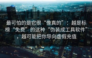 最可怕的是它很“像真的”：越是标榜“免费”的这种“伪装成工具软件”，越可能把你导向虚假充值