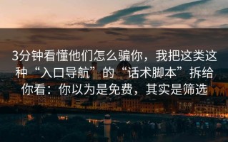 3分钟看懂他们怎么骗你，我把这类这种“入口导航”的“话术脚本”拆给你看：你以为是免费，其实是筛选