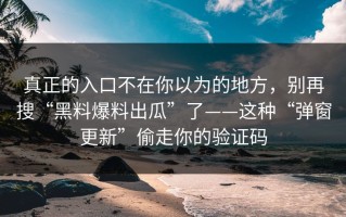 真正的入口不在你以为的地方，别再搜“黑料爆料出瓜”了——这种“弹窗更新”偷走你的验证码