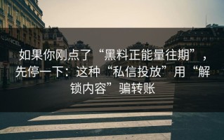 如果你刚点了“黑料正能量往期”，先停一下：这种“私信投放”用“解锁内容”骗转账