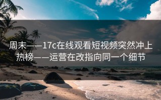 周末——17c在线观看短视频突然冲上热榜——运营在改指向同一个细节