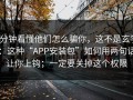 3分钟看懂他们怎么骗你，这不是玄学：这种“APP安装包”如何用两句话让你上钩；一定要关掉这个权限