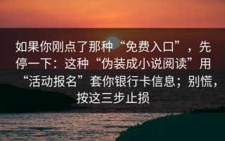 如果你刚点了那种“免费入口”，先停一下：这种“伪装成小说阅读”用“活动报名”套你银行卡信息；别慌，按这三步止损