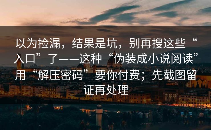 以为捡漏，结果是坑，别再搜这些“入口”了——这种“伪装成小说阅读”用“解压密码”要你付费；先截图留证再处理-第1张图片-每日大赛免费播