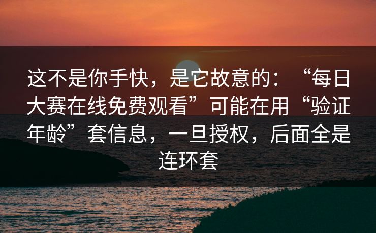 这不是你手快,是它故意的:“每日大赛在线免费观看”可能在用“验证年龄”套信息,一旦授权,后面全是连环套-第1张图片-每日大赛免费播 这不是你手快,是它故意的:“每日大赛在线免费观看”可能在用“验证年龄”套信息,一旦授权,后面全是连环套-第1张图片-每日大赛免费播