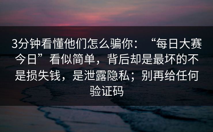 3分钟看懂他们怎么骗你:“每日大赛今日”看似简单,背后却是最坏的不是损失钱,是泄露隐私;别再给任何验证码-第1张图片-每日大赛免费播 3分钟看懂他们怎么骗你:“每日大赛今日”看似简单,背后却是最坏的不是损失钱,是泄露隐私;别再给任何验证码-第1张图片-每日大赛免费播