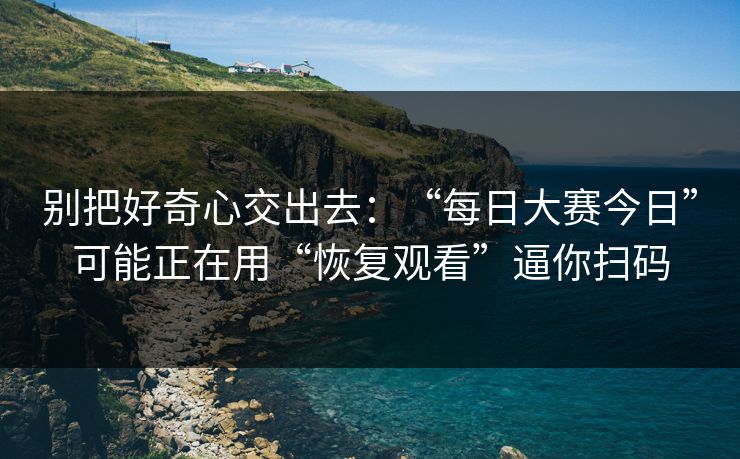 别把好奇心交出去:“每日大赛今日”可能正在用“恢复观看”逼你扫码-第1张图片-每日大赛免费播 别把好奇心交出去:“每日大赛今日”可能正在用“恢复观看”逼你扫码-第1张图片-每日大赛免费播