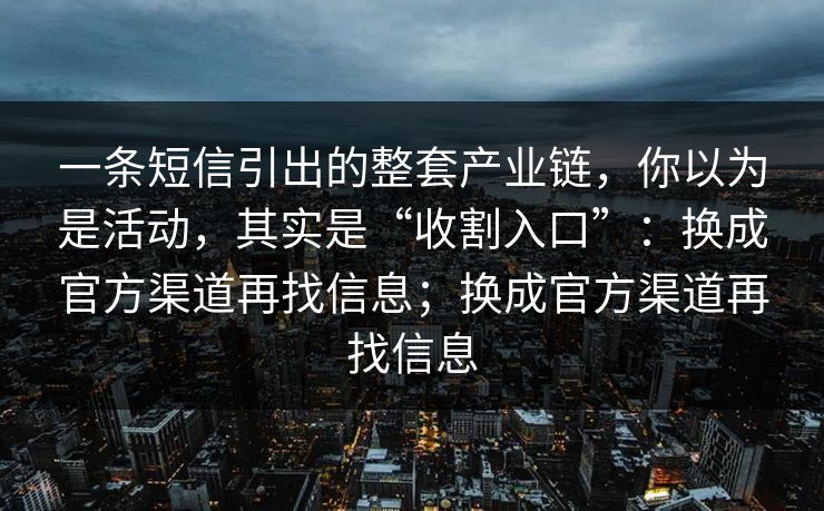 一条短信引出的整套产业链，你以为是活动，其实是“收割入口”：换成官方渠道再找信息；换成官方渠道再找信息-第1张图片-每日大赛免费播