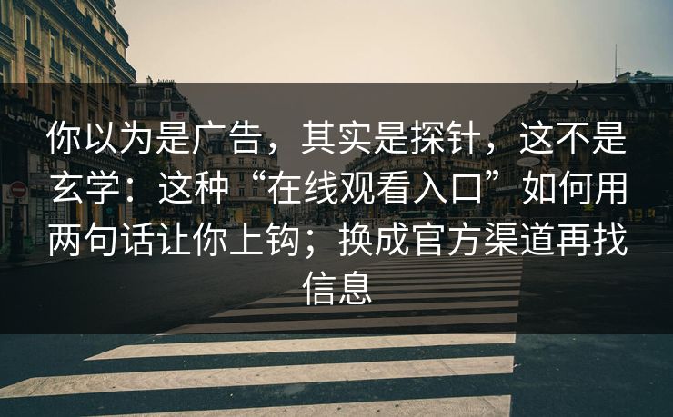 你以为是广告,其实是探针,这不是玄学:这种“在线观看入口”如何用两句话让你上钩;换成官方渠道再找信息-第1张图片-每日大赛免费播 你以为是广告,其实是探针,这不是玄学:这种“在线观看入口”如何用两句话让你上钩;换成官方渠道再找信息-第1张图片-每日大赛免费播