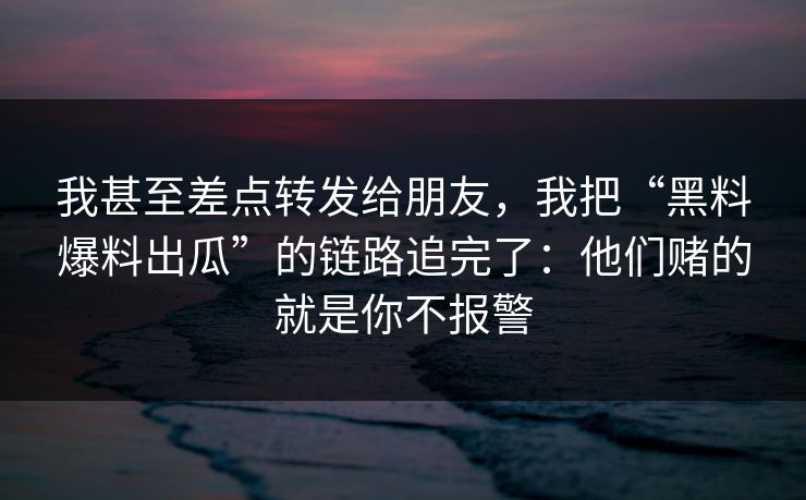 我甚至差点转发给朋友,我把“黑料爆料出瓜”的链路追完了:他们赌的就是你不报警-第1张图片-每日大赛免费播 我甚至差点转发给朋友,我把“黑料爆料出瓜”的链路追完了:他们赌的就是你不报警-第1张图片-每日大赛免费播