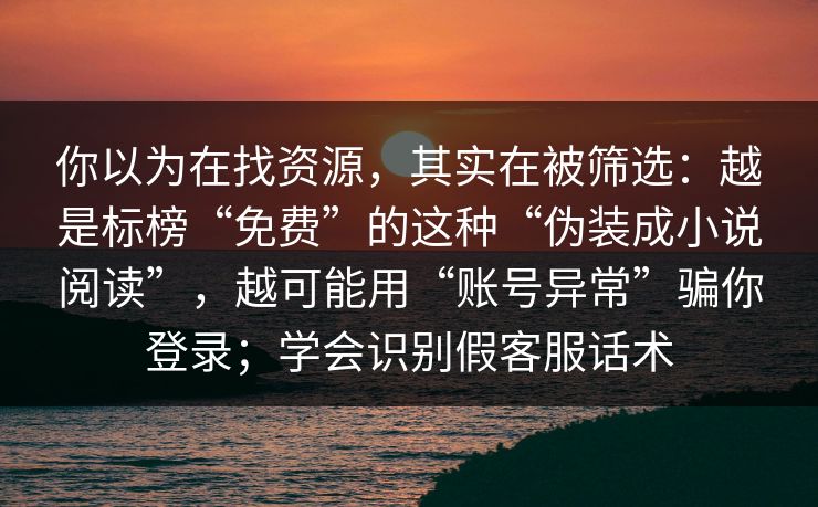 你以为在找资源,其实在被筛选:越是标榜“免费”的这种“伪装成小说阅读”,越可能用“账号异常”骗你登录;学会识别假客服话术 你以为在找资源,其实在被筛选:越是标榜“免费”的这种“伪装成小说阅读”,越可能用“账号异常”骗你登录;学会识别假客服话术