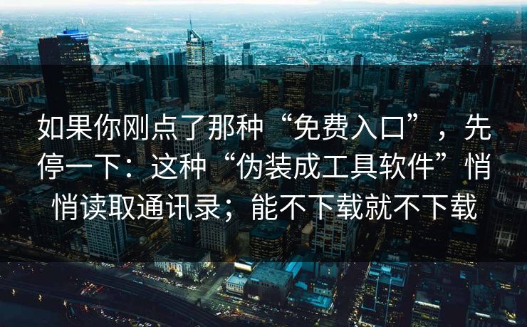 如果你刚点了那种“免费入口”，先停一下：这种“伪装成工具软件”悄悄读取通讯录；能不下载就不下载