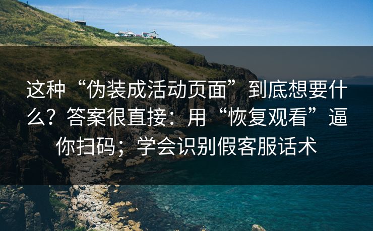 这种“伪装成活动页面”到底想要什么？答案很直接：用“恢复观看”逼你扫码；学会识别假客服话术
