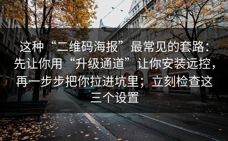这种“二维码海报”最常见的套路:先让你用“升级通道”让你安装远控,再一步步把你拉进坑里;立刻检查这三个设置 这种“二维码海报”最常见的套路:先让你用“升级通道”让你安装远控,再一步步把你拉进坑里;立刻检查这三个设置