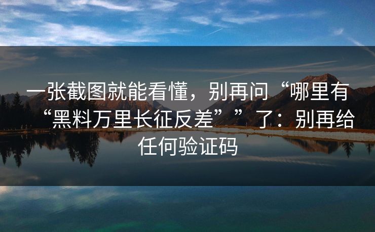 一张截图就能看懂，别再问“哪里有“黑料万里长征反差””了：别再给任何验证码