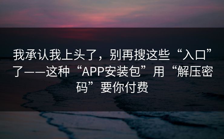 我承认我上头了,别再搜这些“入口”了——这种“APP安装包”用“解压密码”要你付费 我承认我上头了,别再搜这些“入口”了——这种“APP安装包”用“解压密码”要你付费
