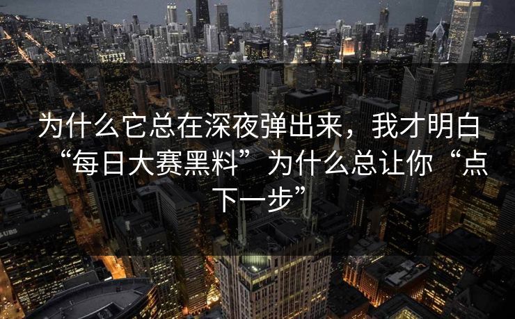 为什么它总在深夜弹出来,我才明白“每日大赛黑料”为什么总让你“点下一步” 为什么它总在深夜弹出来,我才明白“每日大赛黑料”为什么总让你“点下一步”