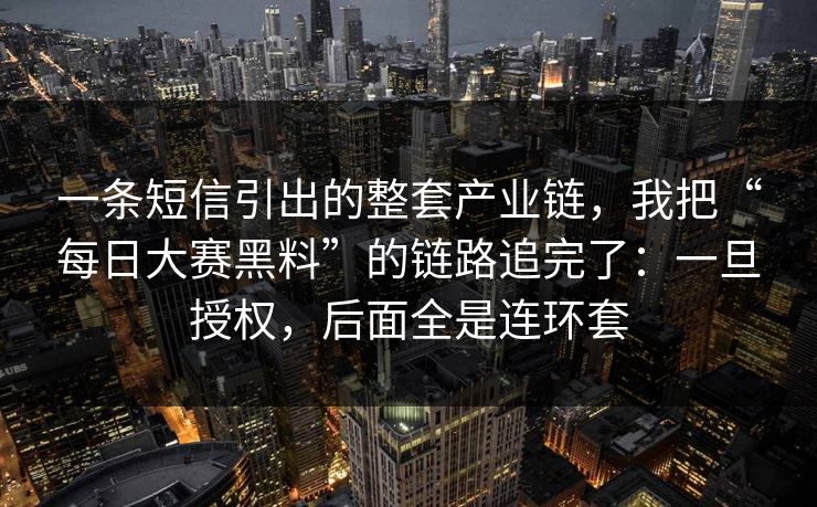 一条短信引出的整套产业链，我把“每日大赛黑料”的链路追完了：一旦授权，后面全是连环套-第1张图片-每日大赛免费播