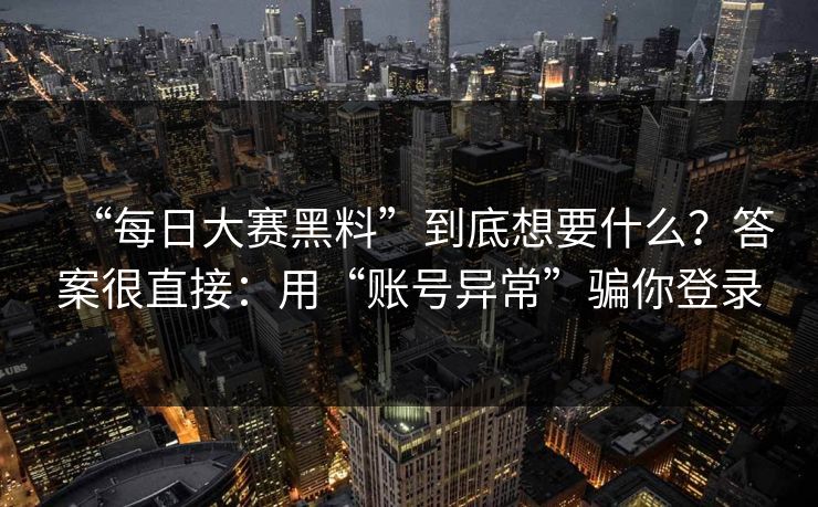 “每日大赛黑料”到底想要什么？答案很直接：用“账号异常”骗你登录-第1张图片-每日大赛免费播