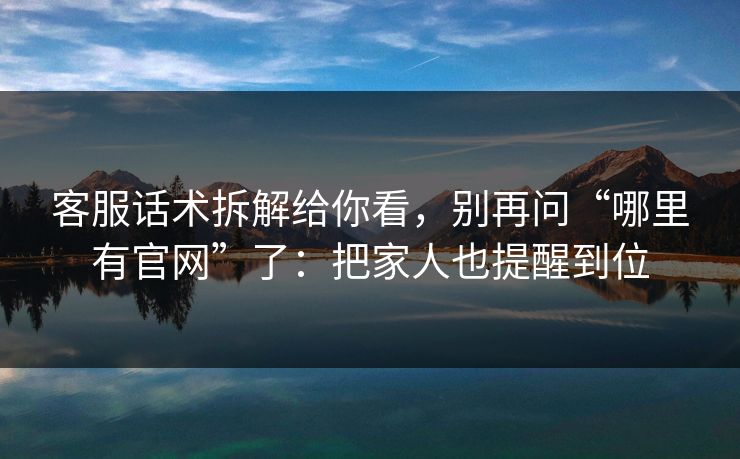 客服话术拆解给你看，别再问“哪里有官网”了：把家人也提醒到位-第1张图片-每日大赛免费播