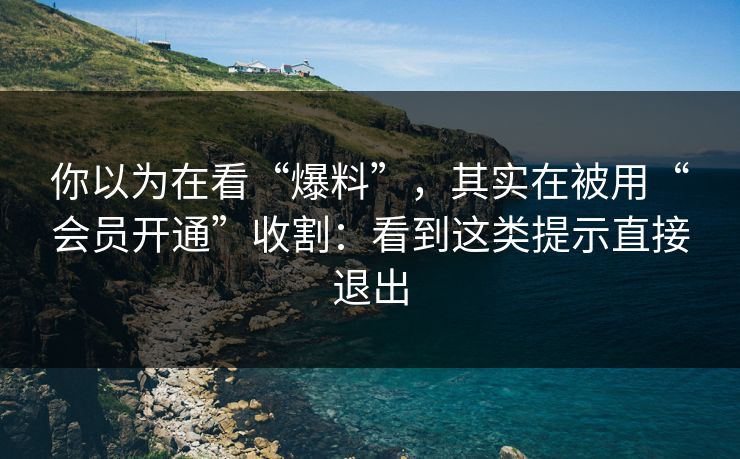 你以为在看“爆料”,其实在被用“会员开通”收割:看到这类提示直接退出-第1张图片-每日大赛免费播 你以为在看“爆料”,其实在被用“会员开通”收割:看到这类提示直接退出-第1张图片-每日大赛免费播
