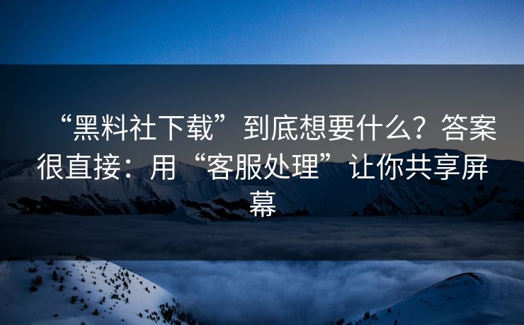 “黑料社下载”到底想要什么？答案很直接：用“客服处理”让你共享屏幕-第1张图片-每日大赛免费播