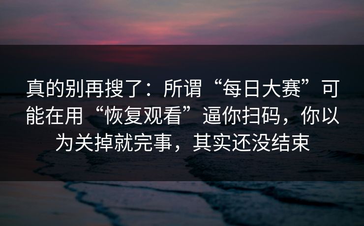 真的别再搜了：所谓“每日大赛”可能在用“恢复观看”逼你扫码，你以为关掉就完事，其实还没结束-第1张图片-每日大赛免费播