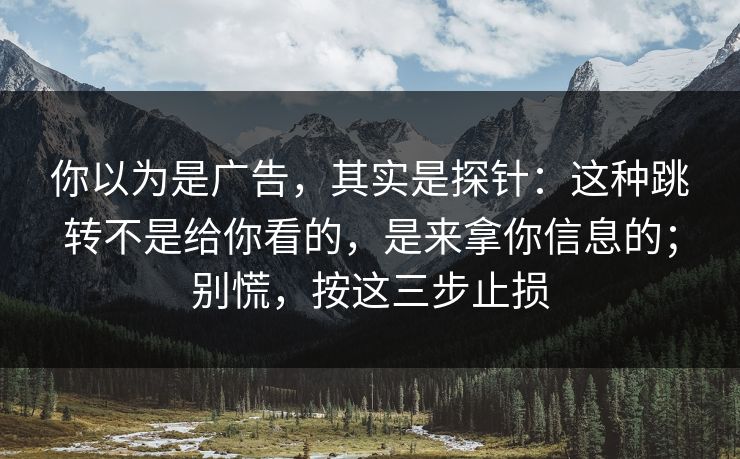 你以为是广告，其实是探针：这种跳转不是给你看的，是来拿你信息的；别慌，按这三步止损-第1张图片-每日大赛免费播