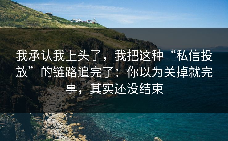 我承认我上头了，我把这种“私信投放”的链路追完了：你以为关掉就完事，其实还没结束-第1张图片-每日大赛免费播