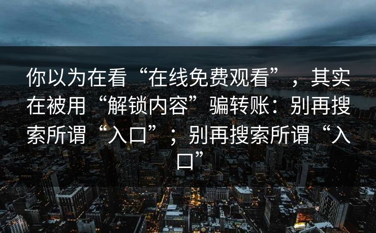 你以为在看“在线免费观看”，其实在被用“解锁内容”骗转账：别再搜索所谓“入口”；别再搜索所谓“入口”-第1张图片-每日大赛免费播