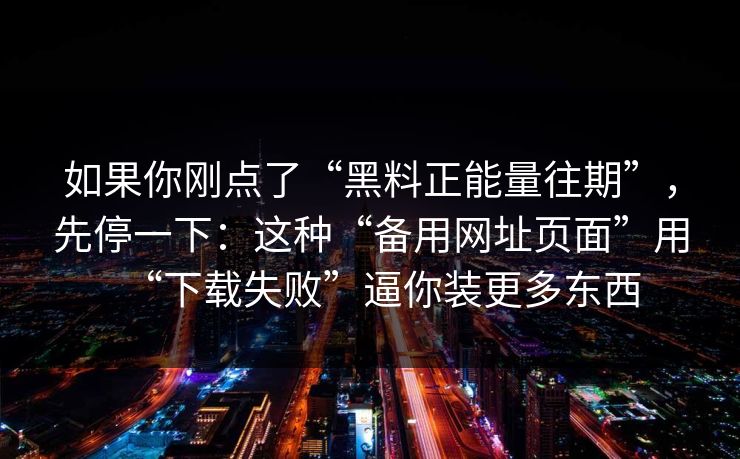 如果你刚点了“黑料正能量往期”，先停一下：这种“备用网址页面”用“下载失败”逼你装更多东西-第1张图片-每日大赛免费播