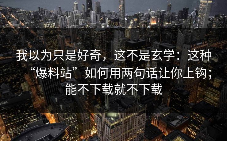 我以为只是好奇，这不是玄学：这种“爆料站”如何用两句话让你上钩；能不下载就不下载-第1张图片-每日大赛免费播
