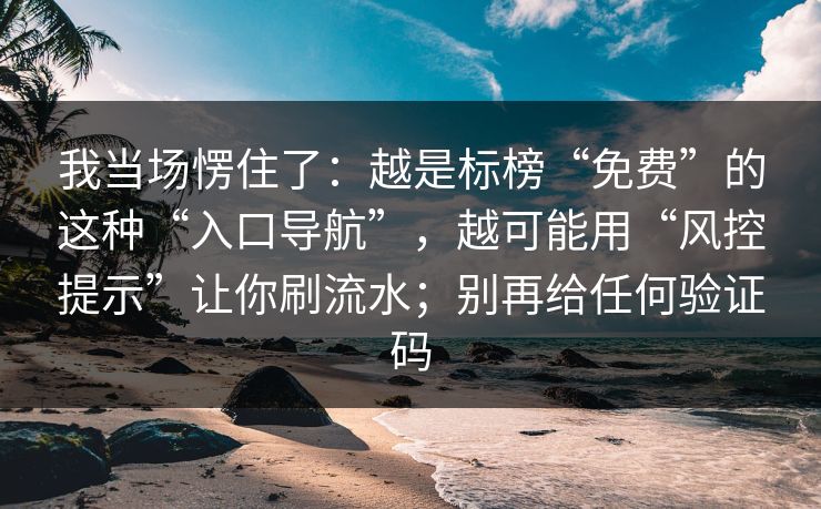 我当场愣住了：越是标榜“免费”的这种“入口导航”，越可能用“风控提示”让你刷流水；别再给任何验证码-第1张图片-每日大赛免费播