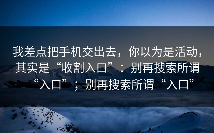 我差点把手机交出去，你以为是活动，其实是“收割入口”：别再搜索所谓“入口”；别再搜索所谓“入口”-第1张图片-每日大赛免费播