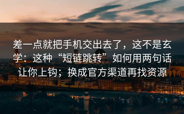 差一点就把手机交出去了，这不是玄学：这种“短链跳转”如何用两句话让你上钩；换成官方渠道再找资源-第1张图片-每日大赛免费播