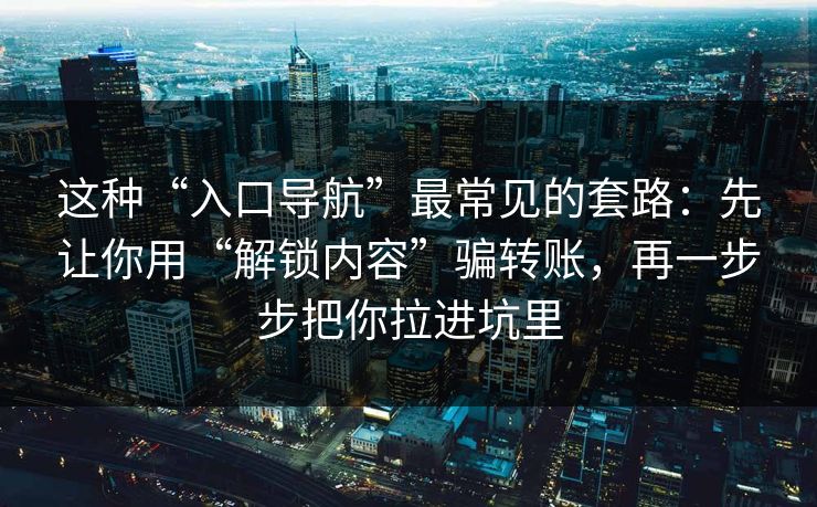 这种“入口导航”最常见的套路：先让你用“解锁内容”骗转账，再一步步把你拉进坑里-第1张图片-每日大赛免费播