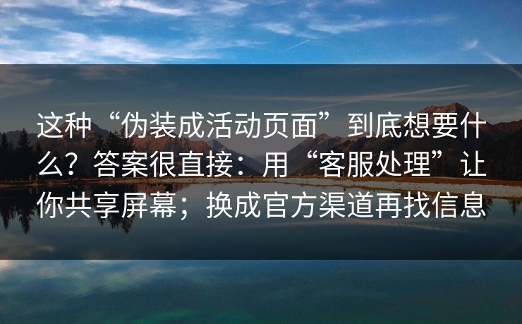这种“伪装成活动页面”到底想要什么？答案很直接：用“客服处理”让你共享屏幕；换成官方渠道再找信息-第1张图片-每日大赛免费播