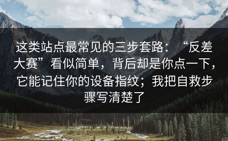 这类站点最常见的三步套路：“反差大赛”看似简单，背后却是你点一下，它能记住你的设备指纹；我把自救步骤写清楚了-第1张图片-每日大赛免费播