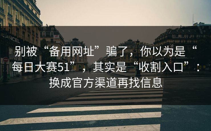 别被“备用网址”骗了，你以为是“每日大赛51”，其实是“收割入口”：换成官方渠道再找信息-第1张图片-每日大赛免费播