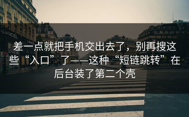 差一点就把手机交出去了，别再搜这些“入口”了——这种“短链跳转”在后台装了第二个壳-第1张图片-每日大赛免费播